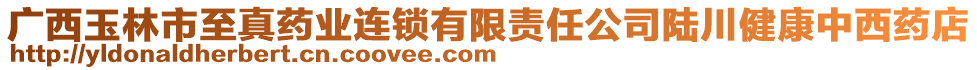 廣西玉林市至真藥業(yè)連鎖有限責(zé)任公司陸川健康中西藥店