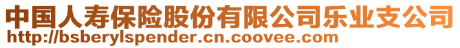 中国人寿保险股份有限公司乐业支公司