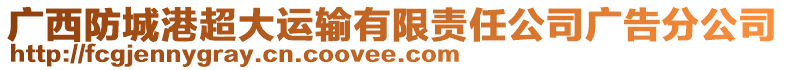 廣西防城港超大運(yùn)輸有限責(zé)任公司廣告分公司