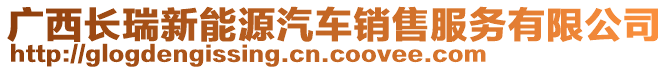 廣西長瑞新能源汽車銷售服務(wù)有限公司