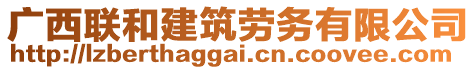 广西联和建筑劳务有限公司