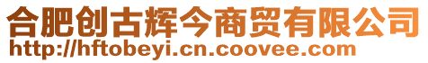 合肥創古輝今商貿有限公司