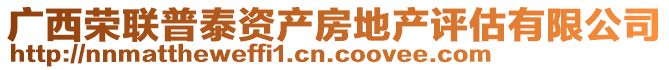 廣西榮聯(lián)普泰資產(chǎn)房地產(chǎn)評估有限公司