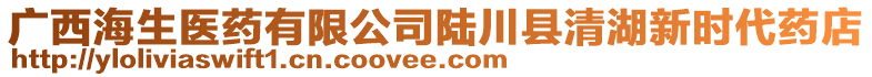 廣西海生醫(yī)藥有限公司陸川縣清湖新時(shí)代藥店