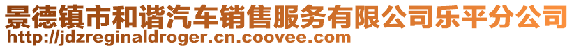 景德鎮(zhèn)市和諧汽車(chē)銷(xiāo)售服務(wù)有限公司樂(lè)平分公司