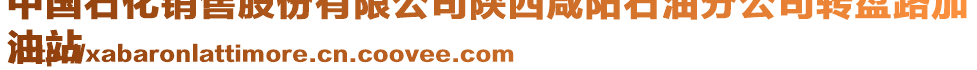 中國石化銷售股份有限公司陜西咸陽石油分公司轉(zhuǎn)盤路加
油站