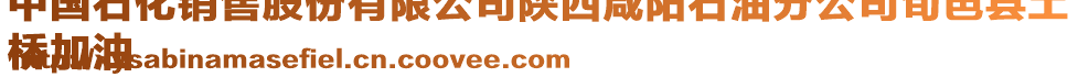 中國(guó)石化銷(xiāo)售股份有限公司陜西咸陽(yáng)石油分公司旬邑縣土
橋加油