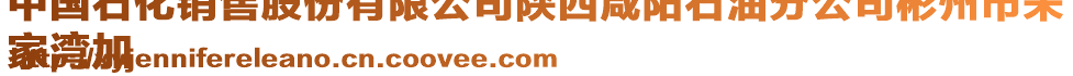 中國石化銷售股份有限公司陜西咸陽石油分公司彬州市朱
家灣加