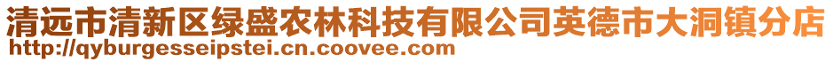 清遠市清新區(qū)綠盛農(nóng)林科技有限公司英德市大洞鎮(zhèn)分店