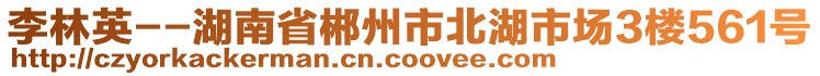 李林英--湖南省郴州市北湖市場3樓561號