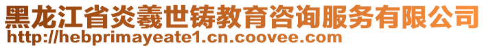 黑龍江省炎羲世鑄教育咨詢服務(wù)有限公司