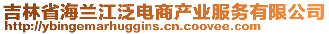 吉林省海蘭江泛電商產(chǎn)業(yè)服務(wù)有限公司