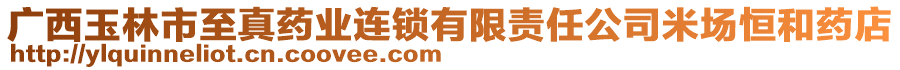 廣西玉林市至真藥業(yè)連鎖有限責任公司米場恒和藥店