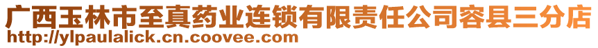 廣西玉林市至真藥業(yè)連鎖有限責(zé)任公司容縣三分店