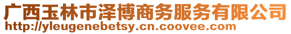 廣西玉林市澤博商務(wù)服務(wù)有限公司