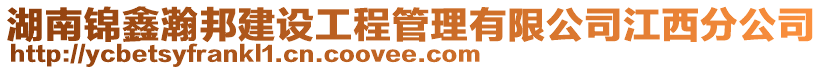 湖南錦鑫瀚邦建設(shè)工程管理有限公司江西分公司