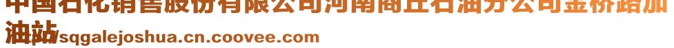 中國石化銷售股份有限公司河南商丘石油分公司金橋路加
油站