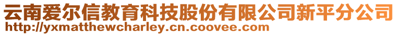 云南愛爾信教育科技股份有限公司新平分公司