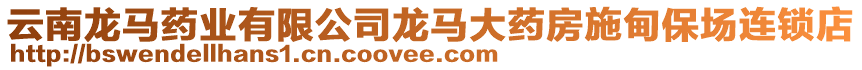 云南龍馬藥業(yè)有限公司龍馬大藥房施甸保場連鎖店