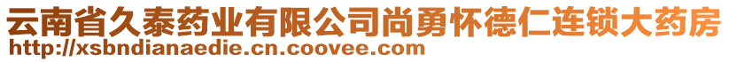 云南省久泰藥業(yè)有限公司尚勇懷德仁連鎖大藥房