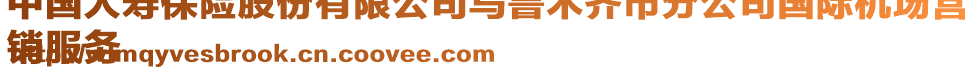 中國人壽保險股份有限公司烏魯木齊市分公司國際機(jī)場營
銷服務(wù)