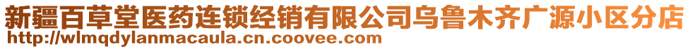 新疆百草堂醫(yī)藥連鎖經(jīng)銷有限公司烏魯木齊廣源小區(qū)分店