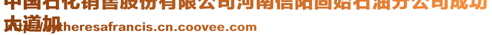 中國石化銷售股份有限公司河南信陽固始石油分公司成功
大道加