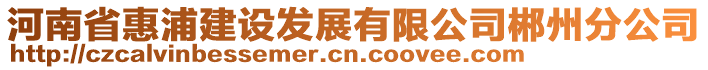 河南省惠浦建設(shè)發(fā)展有限公司郴州分公司