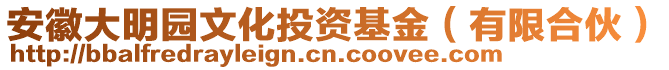 安徽大明園文化投資基金（有限合伙）