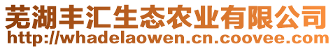 蕪湖豐匯生態(tài)農(nóng)業(yè)有限公司