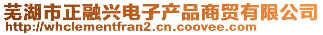 蕪湖市正融興電子產品商貿有限公司
