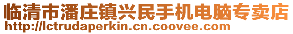 臨清市潘莊鎮(zhèn)興民手機(jī)電腦專賣店