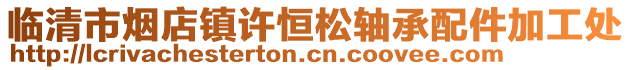 臨清市煙店鎮許恒松軸承配件加工處