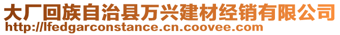 大廠回族自治縣萬興建材經(jīng)銷有限公司