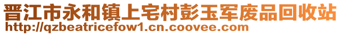 晉江市永和鎮(zhèn)上宅村彭玉軍廢品回收站