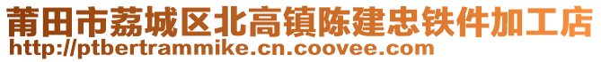 莆田市荔城區(qū)北高鎮(zhèn)陳建忠鐵件加工店