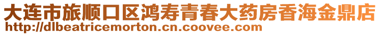 大連市旅順口區(qū)鴻壽青春大藥房香海金鼎店