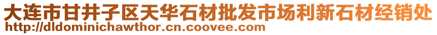 大連市甘井子區(qū)天華石材批發(fā)市場利新石材經(jīng)銷處