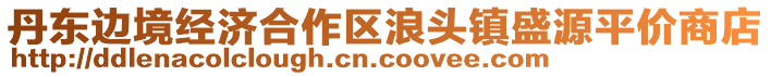 丹東邊境經濟合作區浪頭鎮盛源平價商店
