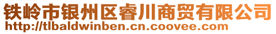鐵嶺市銀州區睿川商貿有限公司