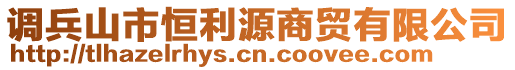 調(diào)兵山市恒利源商貿(mào)有限公司