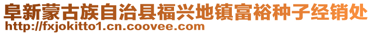 阜新蒙古族自治縣福興地鎮(zhèn)富裕種子經(jīng)銷處