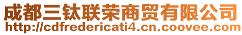 成都三鈦聯(lián)榮商貿(mào)有限公司