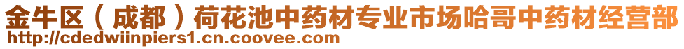 金牛區(qū)（成都）荷花池中藥材專業(yè)市場哈哥中藥材經(jīng)營部