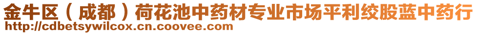 金牛區(qū)（成都）荷花池中藥材專業(yè)市場(chǎng)平利絞股藍(lán)中藥行