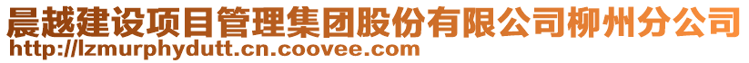 晨越建設項目管理集團股份有限公司柳州分公司