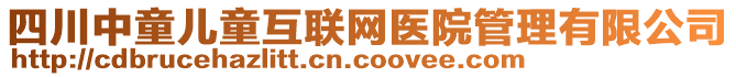 四川中童兒童互聯(lián)網(wǎng)醫(yī)院管理有限公司