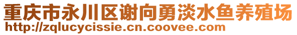 重慶市永川區(qū)謝向勇淡水魚養(yǎng)殖場(chǎng)