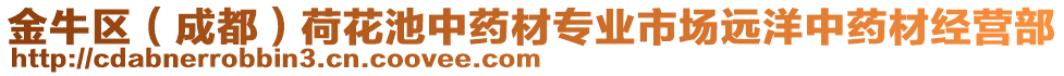 金牛區(qū)（成都）荷花池中藥材專業(yè)市場遠(yuǎn)洋中藥材經(jīng)營部