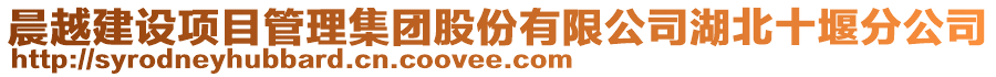 晨越建设项目管理集团股份有限公司湖北十堰分公司